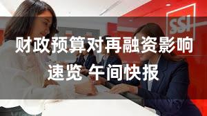 财政预算对再融资影响速览 午间快报