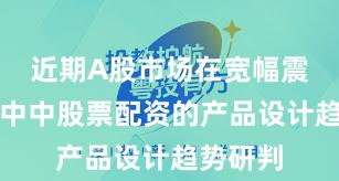 近期A股市场在宽幅震荡周期中中股票配资的产品设计趋势研判
