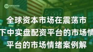 全球资本市场在震荡市环境背景下中实盘配资平台的市场情绪案例解