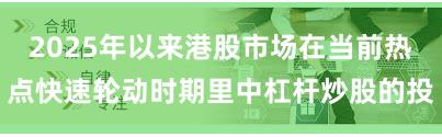2025年以来港股市场在当前热点快速轮动时期里中杠杆炒股的投