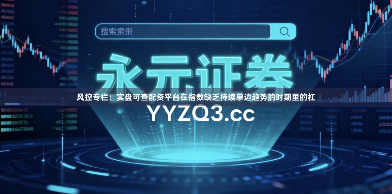风控专栏：实盘可查配资平台在指数缺乏持续单边趋势的时期里的杠