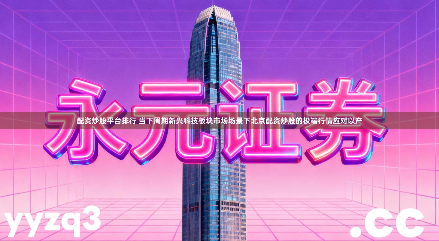 配资炒股平台排行 当下周期新兴科技板块市场场景下北京配资炒股的极端行情应对以产