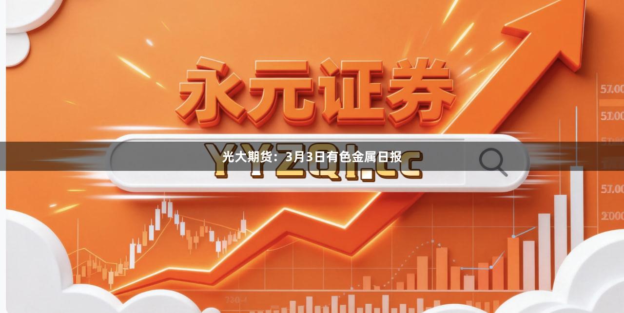 光大期货：3月3日有色金属日报