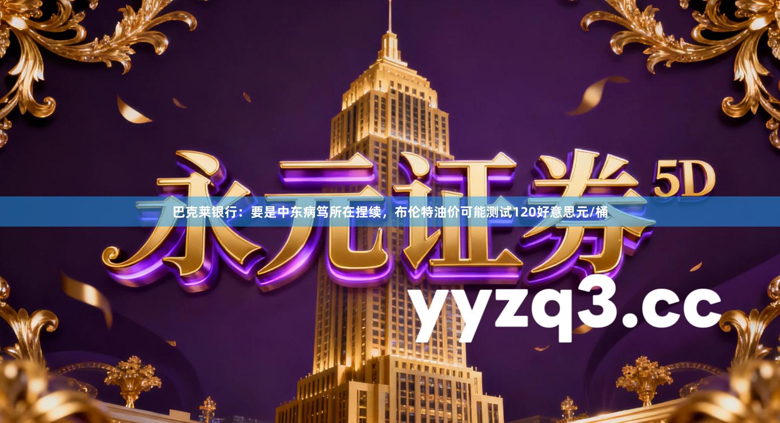 巴克莱银行：要是中东病笃所在捏续，布伦特油价可能测试120好意思元/桶