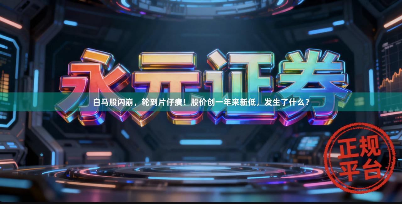 白马股闪崩，轮到片仔癀！股价创一年来新低，发生了什么？